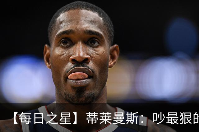 【每日之星】蒂莱曼斯：吵最狠的架进最绝的球 从内讧主角到球队英雄