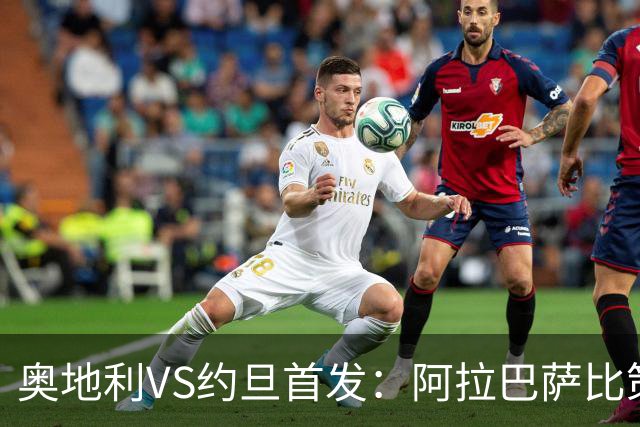 奥地利VS约旦首发：阿拉巴萨比策先发 阿瑙替补待命