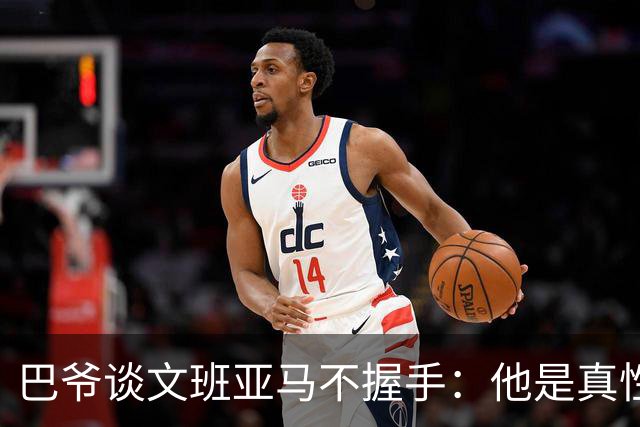 巴爷谈文班亚马不握手：他是真性情 根本不在乎美国的这些规矩