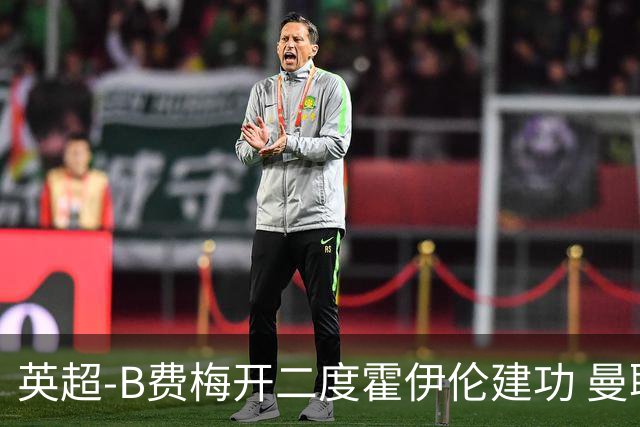 英超-B费梅开二度霍伊伦建功 曼联4-2谢菲联